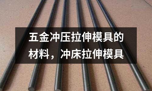 五金沖壓拉伸模具的材料,沖床拉伸模具