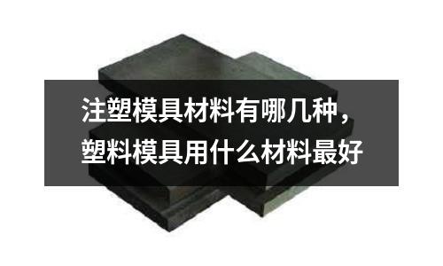 注塑模具材料有哪幾種，塑料模具用什么材料最好