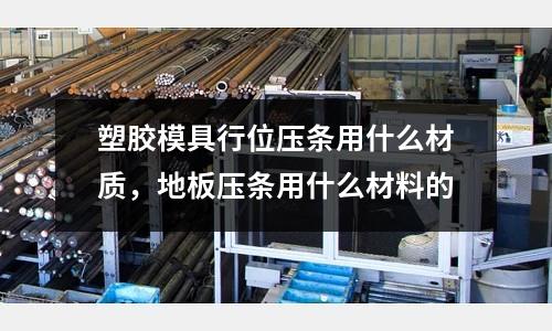 塑膠模具行位壓條用什么材質,地板壓條用什么材料的