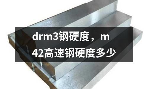drm3鋼硬度，m42高速鋼硬度多少