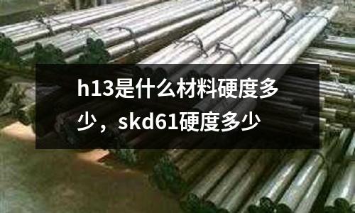 h13是什么材料硬度多少,skd61硬度多少