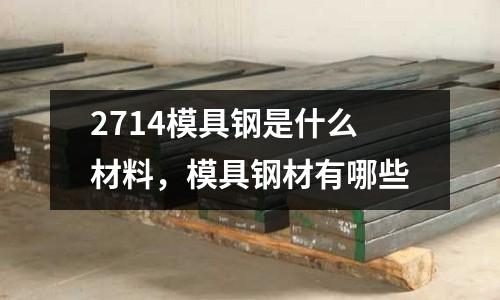 2714模具鋼是什么材料，模具鋼材有哪些