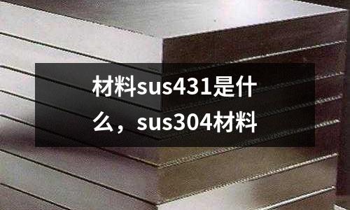 材料sus431是什么，sus304材料