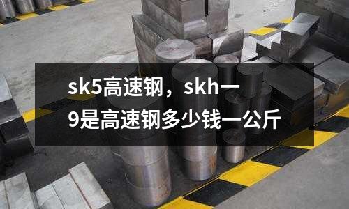 sk5高速鋼,skh一9是高速鋼多少錢一公斤