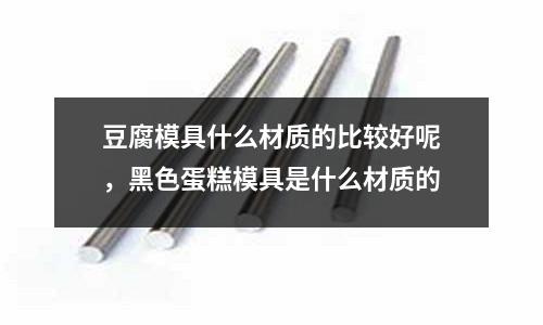 豆腐模具什么材質(zhì)的比較好呢，黑色蛋糕模具是什么材質(zhì)的