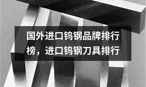 國外進口鎢鋼品牌排行榜,進口鎢鋼刀具排行