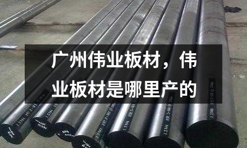 廣州偉業板材，偉業板材是哪里產的