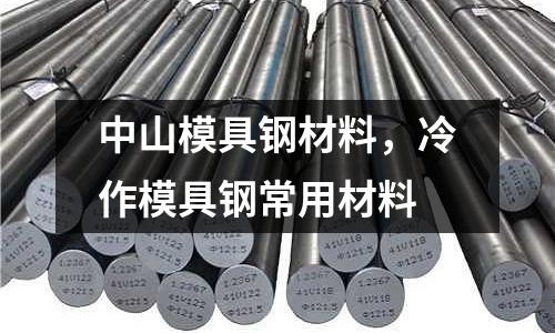 中山模具鋼材料,冷作模具鋼常用材料