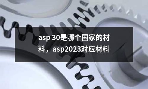 asp 30是哪個(gè)國(guó)家的材料,asp2023對(duì)應(yīng)材料