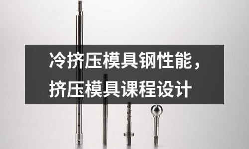 冷擠壓模具鋼性能，擠壓模具課程設計