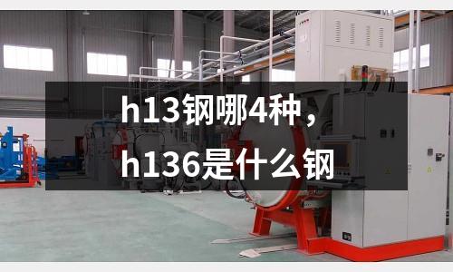 h13鋼哪4種,h136是什么鋼