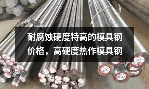 耐腐蝕硬度特高的模具鋼價格，高硬度熱作模具鋼