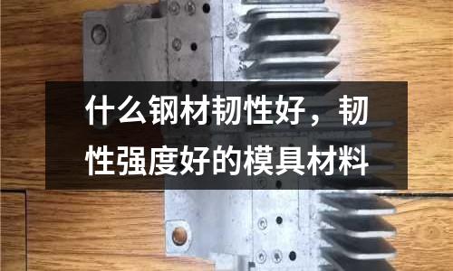 什么鋼材韌性好,韌性強度好的模具材料