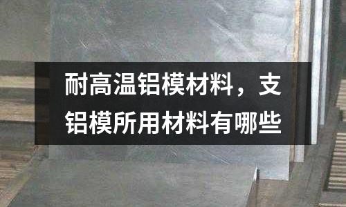 耐高溫鋁模材料，支鋁模所用材料有哪些