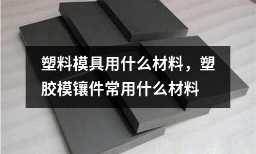 塑料模具用什么材料,塑膠模鑲件常用什么材料