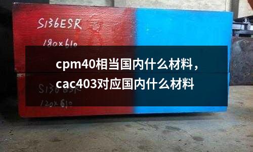 cpm40相當國內什么材料，cac403對應國內什么材料