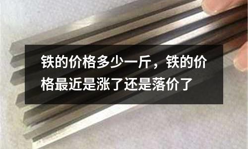 鐵的價格多少一斤，鐵的價格最近是漲了還是落價了