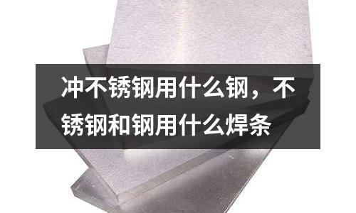 沖不銹鋼用什么鋼,不銹鋼和鋼用什么焊條
