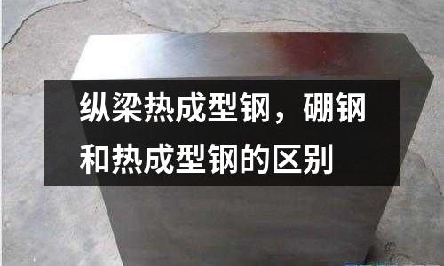 縱梁熱成型鋼,硼鋼和熱成型鋼的區別