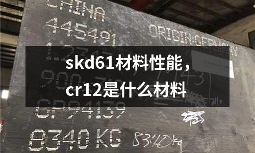 skd61材料性能,cr12是什么材料