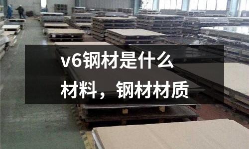 v6鋼材是什么材料，鋼材材質