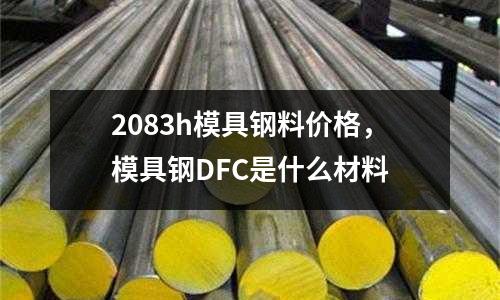 2083h模具鋼料價格，模具鋼DFC是什么材料