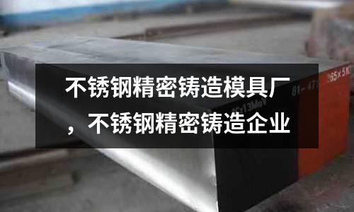不銹鋼精密鑄造模具廠，不銹鋼精密鑄造企業