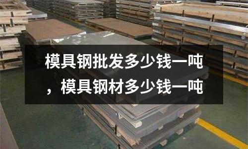 模具鋼批發多少錢一噸，模具鋼材多少錢一噸