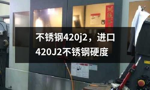 不銹鋼420j2,進口420J2不銹鋼硬度
