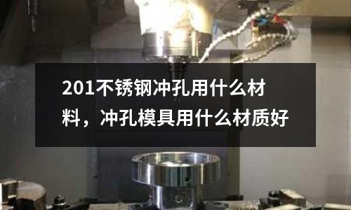 201不銹鋼沖孔用什么材料，沖孔模具用什么材質好
