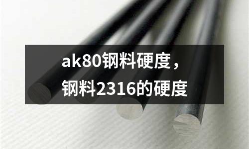 ak80鋼料硬度,鋼料2316的硬度
