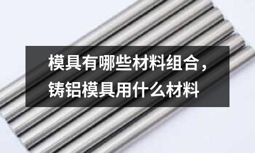 模具有哪些材料組合,鑄鋁模具用什么材料