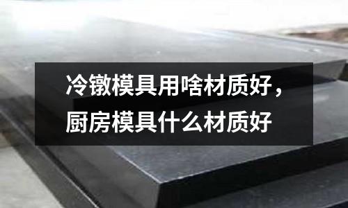 冷鐓模具用啥材質(zhì)好,廚房模具什么材質(zhì)好