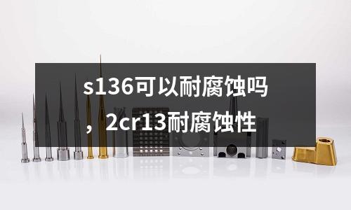 s136可以耐腐蝕嗎，2cr13耐腐蝕性