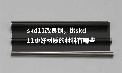 skd11改良鋼,比skd11更好材質(zhì)的材料有哪些