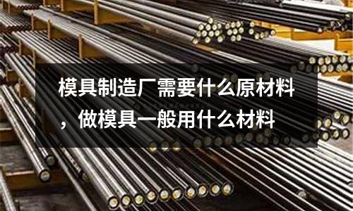 模具制造廠需要什么原材料，做模具一般用什么材料