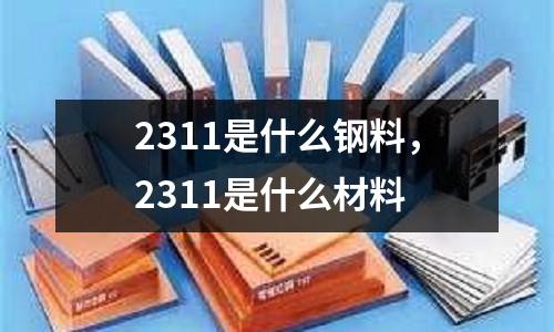 2311是什么鋼料,2311是什么材料