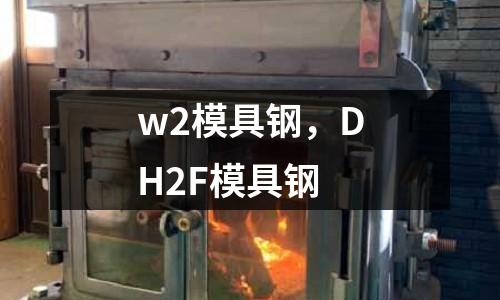 w2模具鋼，DH2F模具鋼