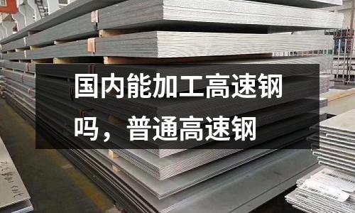 國內能加工高速鋼嗎，普通高速鋼