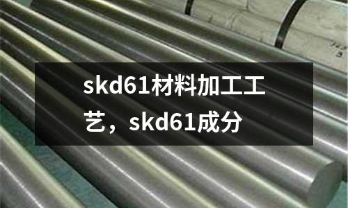 skd61材料加工工藝，skd61成分