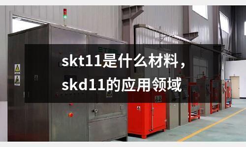 skt11是什么材料,skd11的應(yīng)用領(lǐng)域