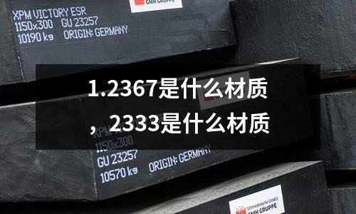 1.2367是什么材質(zhì),2333是什么材質(zhì)