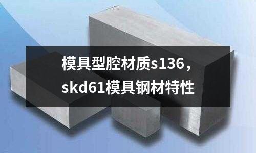 模具型腔材質s136，skd61模具鋼材特性