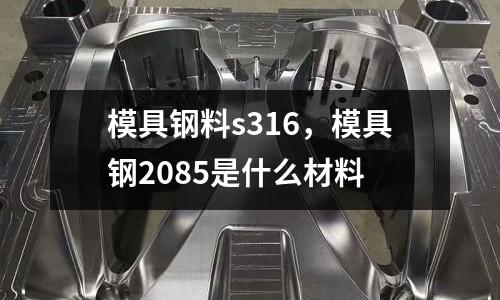 模具鋼料s316，模具鋼2085是什么材料