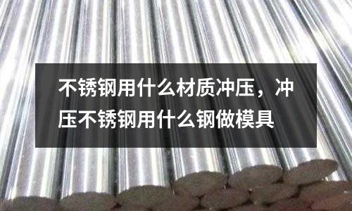 不銹鋼用什么材質沖壓,沖壓不銹鋼用什么鋼做模具