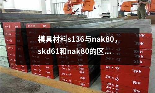模具材料s136與nak80,skd61和nak80的區別