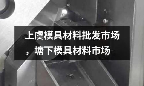 上虞模具材料批發(fā)市場,塘下模具材料市場