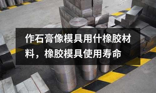 作石膏像模具用什橡膠材料，橡膠模具使用壽命