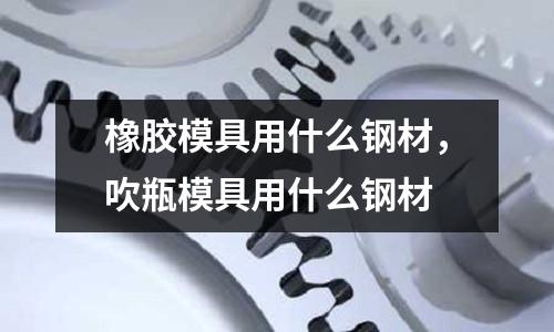 橡膠模具用什么鋼材,吹瓶模具用什么鋼材
