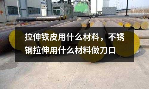 拉伸鐵皮用什么材料,不銹鋼拉伸用什么材料做刀口